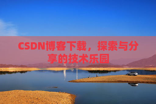 CSDN博客下载,探索与分享的技术乐园 CSDN博客下载,探索与分享的技术乐园